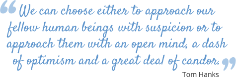 We can choose either to approach our fellow human beings with suspicion or to approach them with an open mind, a dash of optimism and a great deal of candor. We can choose either to approach our fellow human beings with suspicion or to approach them with an open mind, a dash of optimism and a great deal of candor.